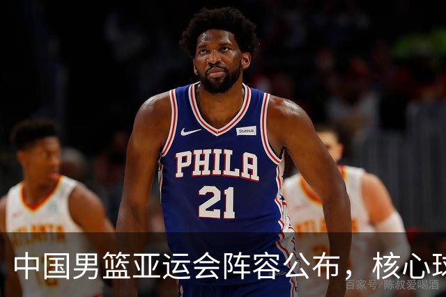 中国男篮亚运会阵容公布，核心球员回归与遗憾缺席