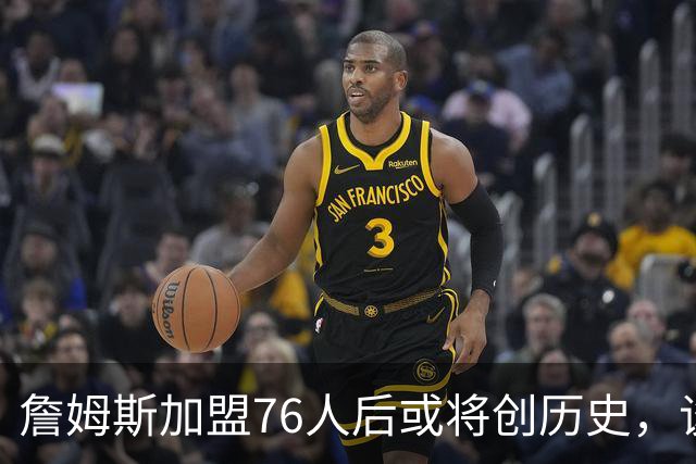 詹姆斯加盟76人后或将创历史，谈其NBA地位变化